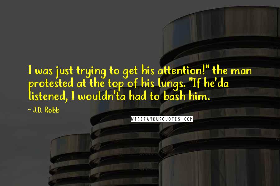 J.D. Robb Quotes: I was just trying to get his attention!" the man protested at the top of his lungs. "If he'da listened, I wouldn'ta had to bash him.