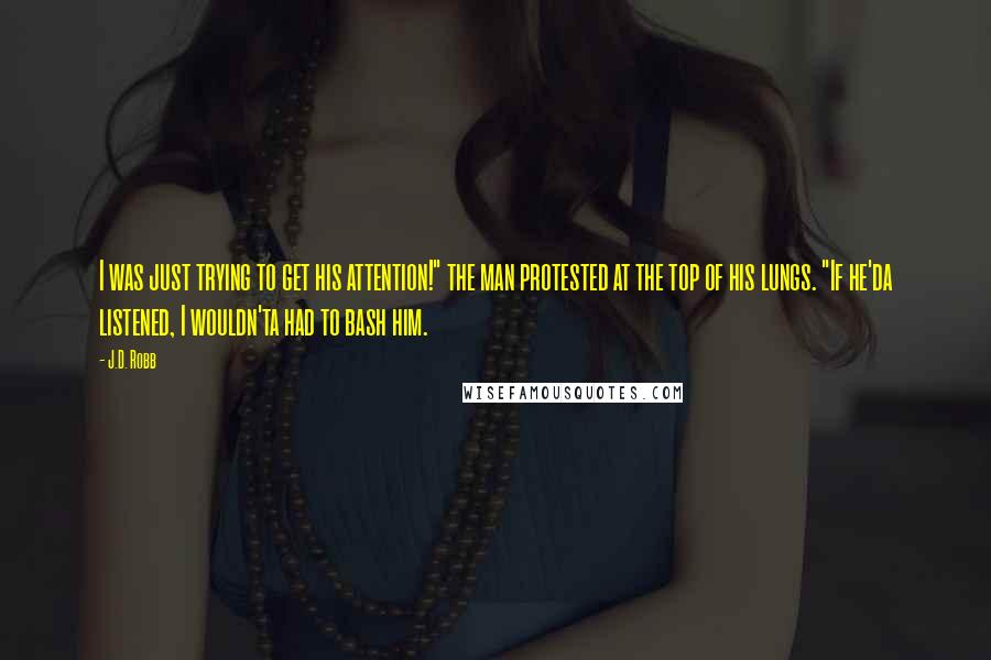J.D. Robb Quotes: I was just trying to get his attention!" the man protested at the top of his lungs. "If he'da listened, I wouldn'ta had to bash him.