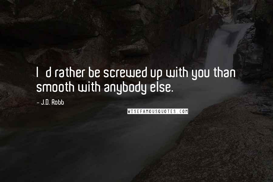 J.D. Robb Quotes: I'd rather be screwed up with you than smooth with anybody else.