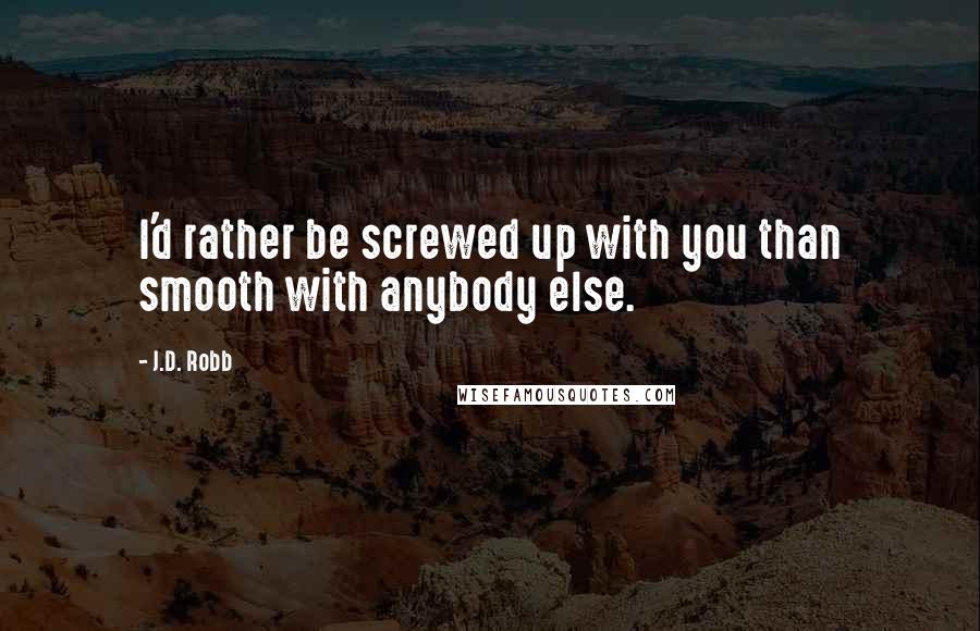 J.D. Robb Quotes: I'd rather be screwed up with you than smooth with anybody else.