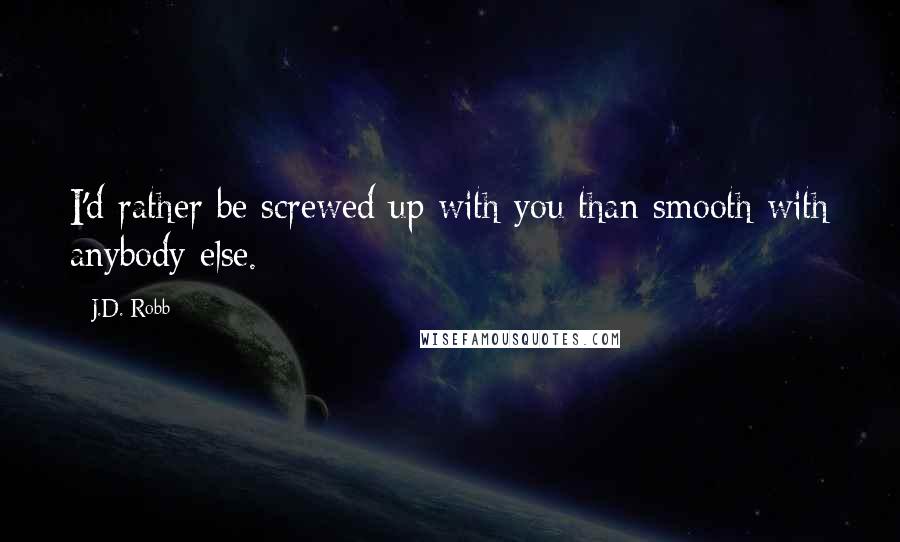 J.D. Robb Quotes: I'd rather be screwed up with you than smooth with anybody else.