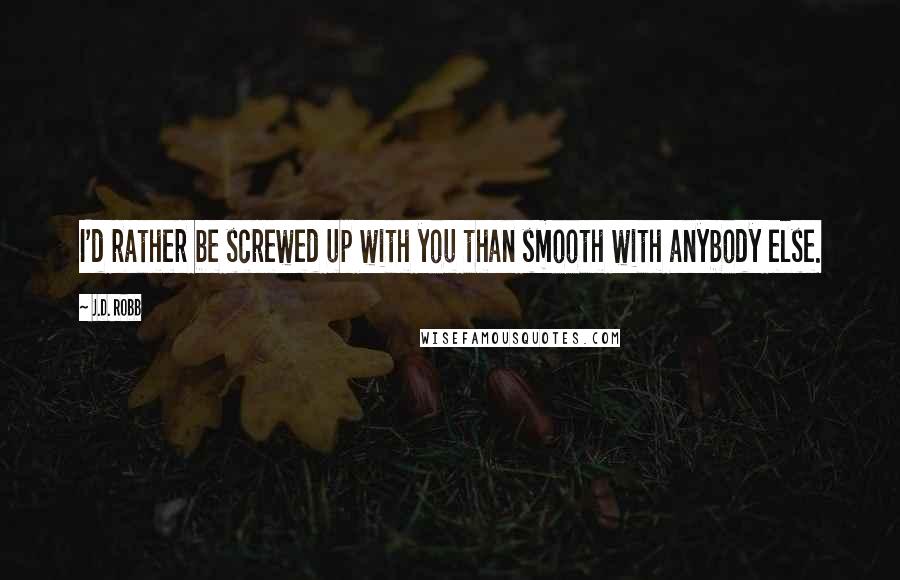 J.D. Robb Quotes: I'd rather be screwed up with you than smooth with anybody else.