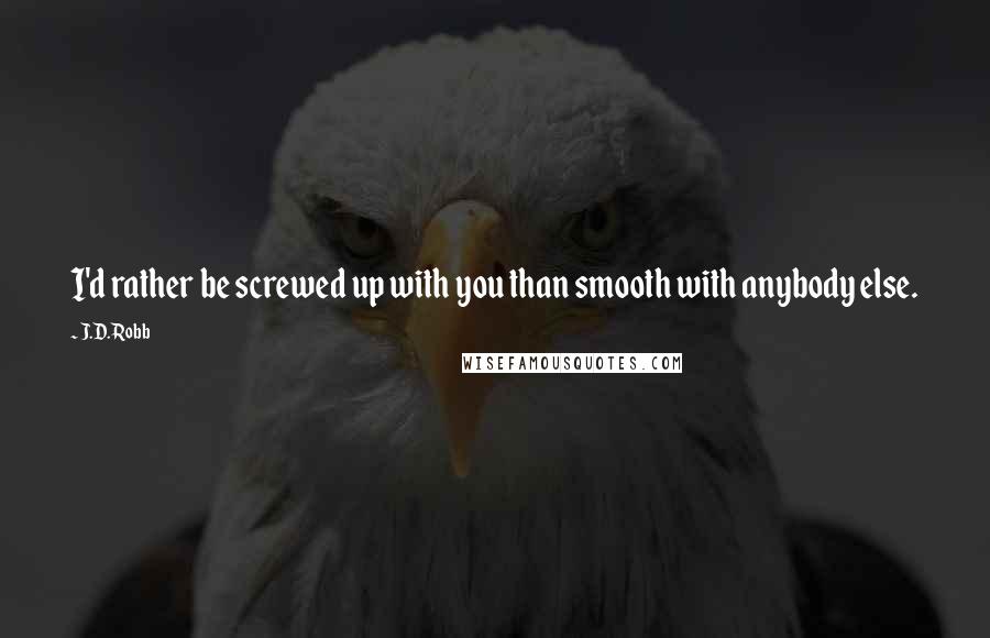 J.D. Robb Quotes: I'd rather be screwed up with you than smooth with anybody else.