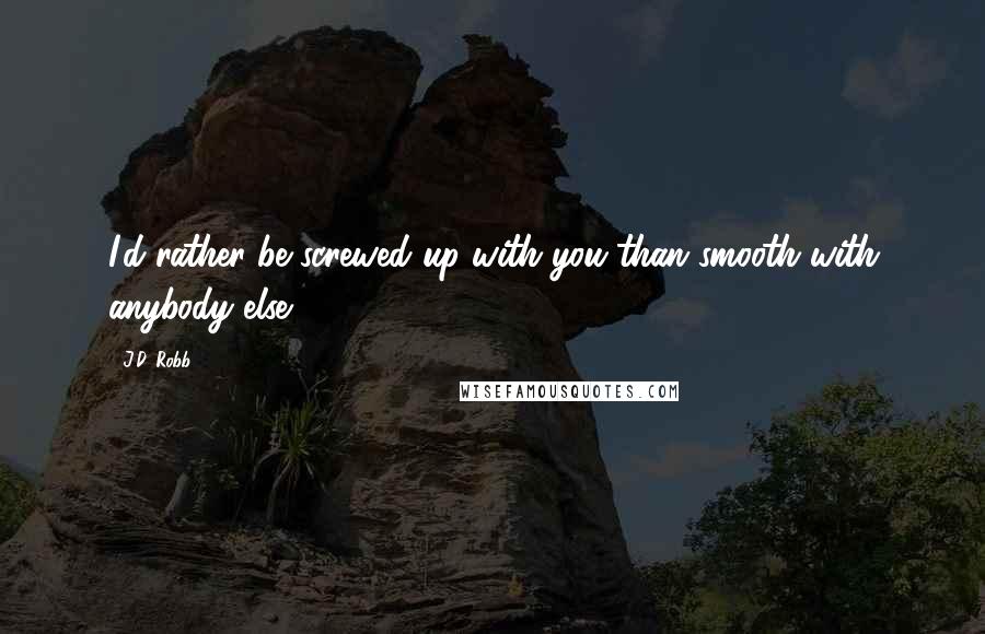 J.D. Robb Quotes: I'd rather be screwed up with you than smooth with anybody else.