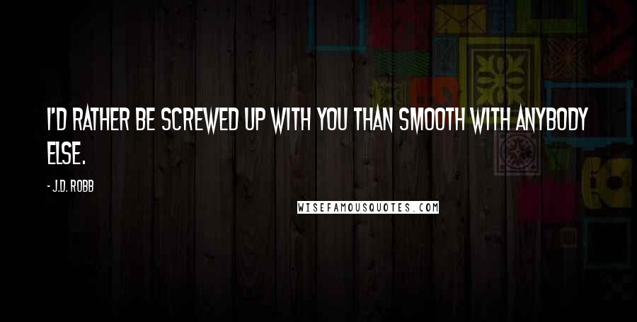 J.D. Robb Quotes: I'd rather be screwed up with you than smooth with anybody else.
