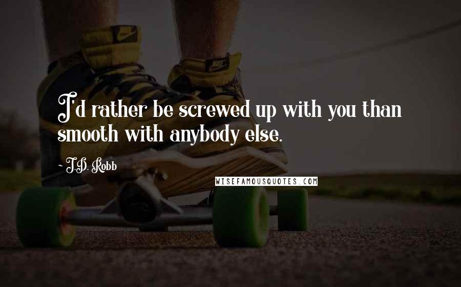 J.D. Robb Quotes: I'd rather be screwed up with you than smooth with anybody else.
