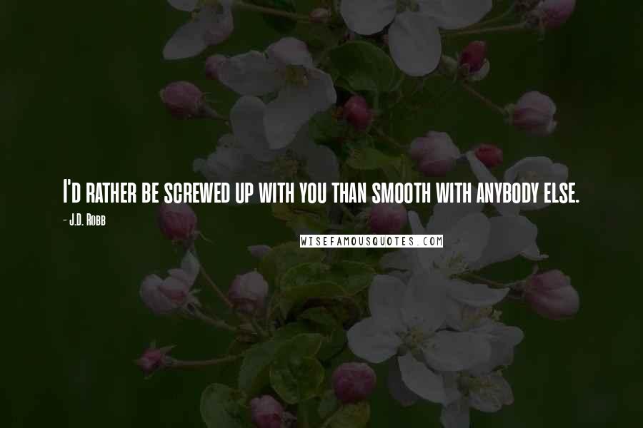 J.D. Robb Quotes: I'd rather be screwed up with you than smooth with anybody else.