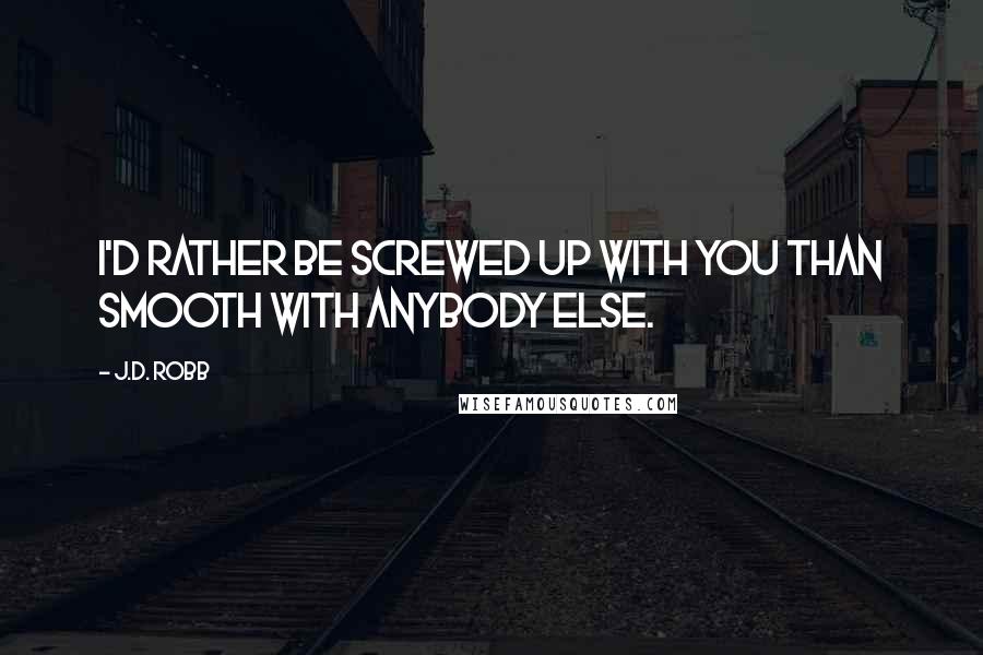 J.D. Robb Quotes: I'd rather be screwed up with you than smooth with anybody else.