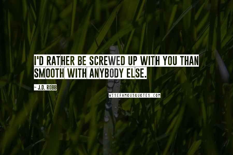 J.D. Robb Quotes: I'd rather be screwed up with you than smooth with anybody else.