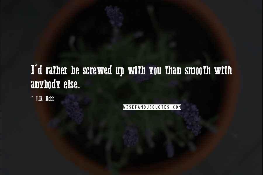 J.D. Robb Quotes: I'd rather be screwed up with you than smooth with anybody else.