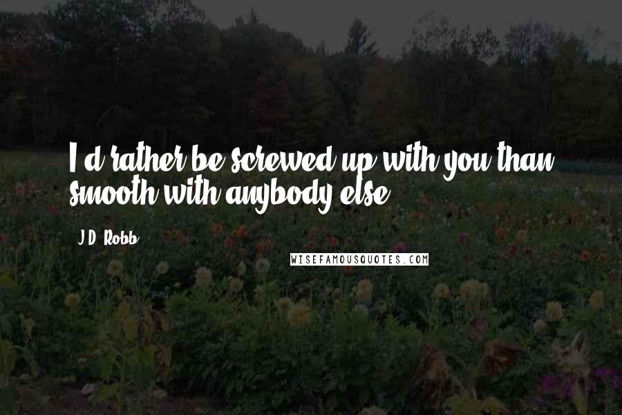 J.D. Robb Quotes: I'd rather be screwed up with you than smooth with anybody else.