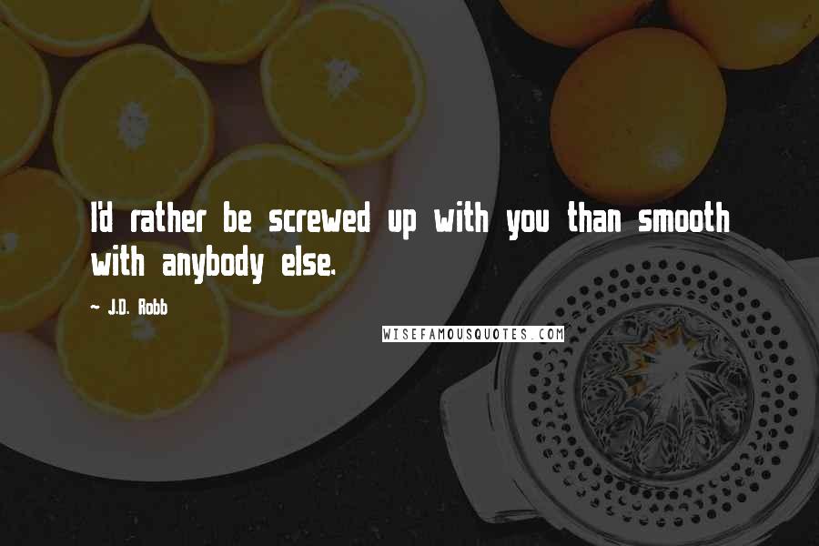 J.D. Robb Quotes: I'd rather be screwed up with you than smooth with anybody else.