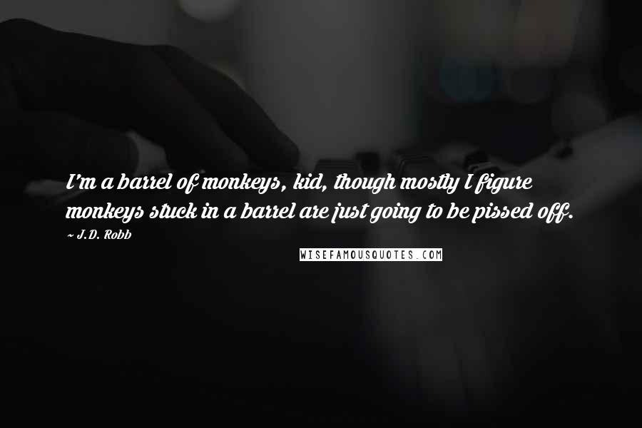 J.D. Robb Quotes: I'm a barrel of monkeys, kid, though mostly I figure monkeys stuck in a barrel are just going to be pissed off.