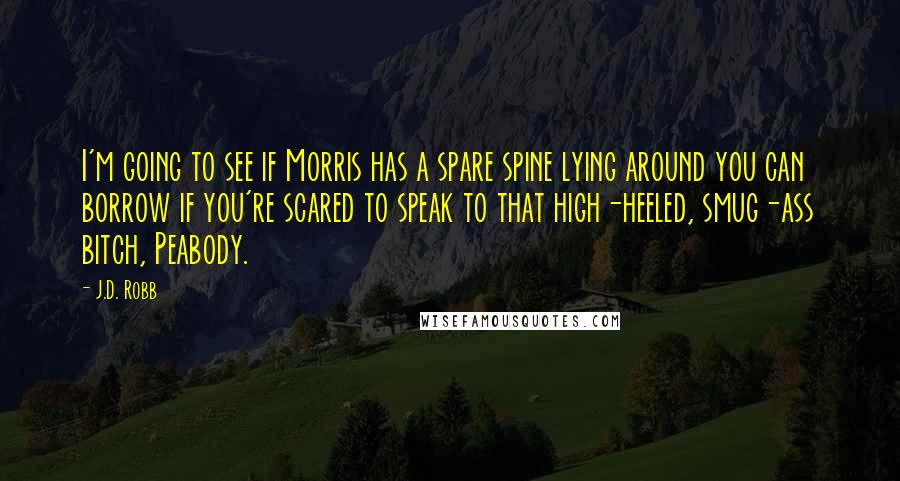 J.D. Robb Quotes: I'm going to see if Morris has a spare spine lying around you can borrow if you're scared to speak to that high-heeled, smug-ass bitch, Peabody.