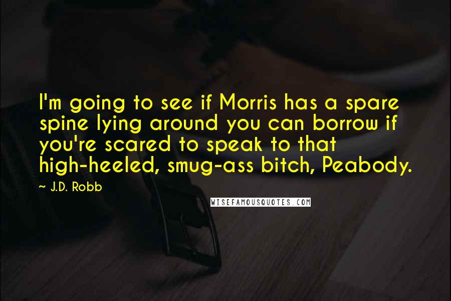 J.D. Robb Quotes: I'm going to see if Morris has a spare spine lying around you can borrow if you're scared to speak to that high-heeled, smug-ass bitch, Peabody.