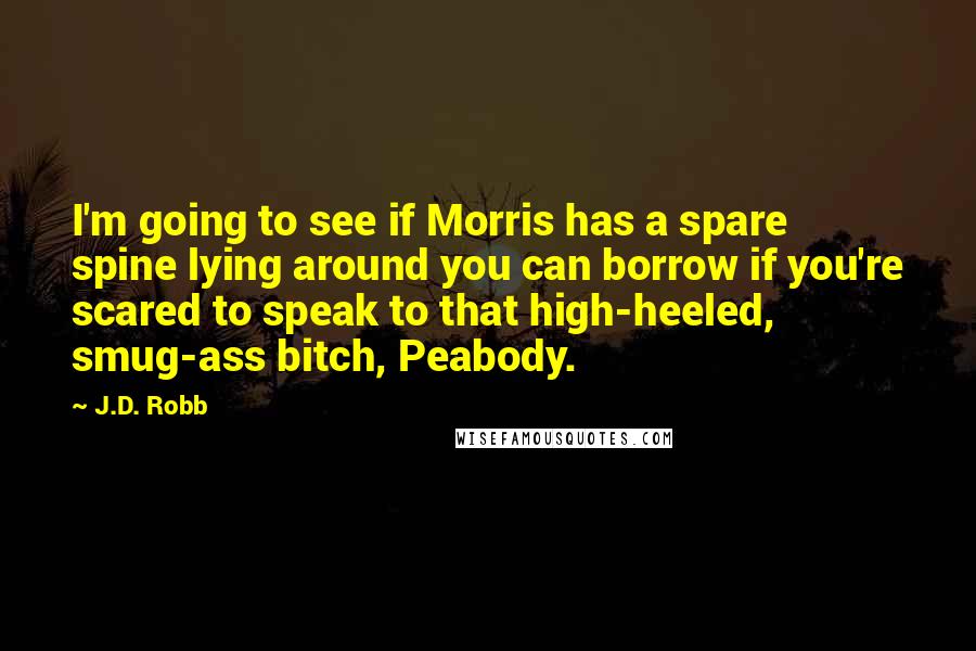 J.D. Robb Quotes: I'm going to see if Morris has a spare spine lying around you can borrow if you're scared to speak to that high-heeled, smug-ass bitch, Peabody.