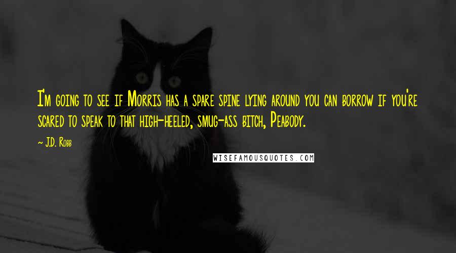 J.D. Robb Quotes: I'm going to see if Morris has a spare spine lying around you can borrow if you're scared to speak to that high-heeled, smug-ass bitch, Peabody.