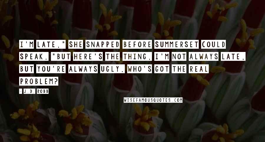 J.D. Robb Quotes: I'm late," she snapped before Summerset could speak. "But here's the thing, I'm not always late, but you're always ugly. Who's got the real problem?