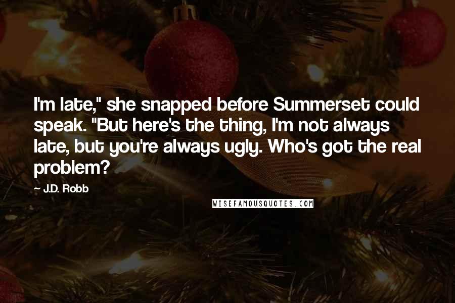 J.D. Robb Quotes: I'm late," she snapped before Summerset could speak. "But here's the thing, I'm not always late, but you're always ugly. Who's got the real problem?