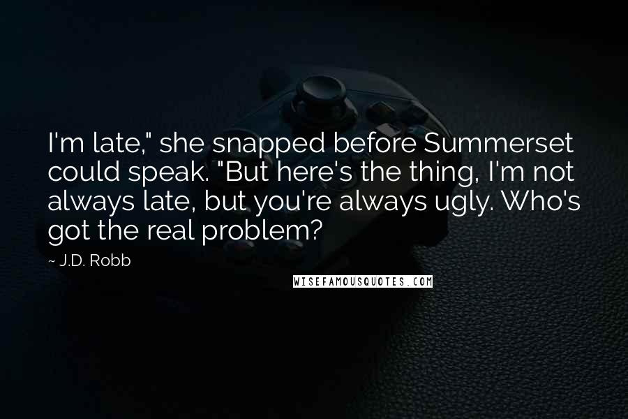 J.D. Robb Quotes: I'm late," she snapped before Summerset could speak. "But here's the thing, I'm not always late, but you're always ugly. Who's got the real problem?