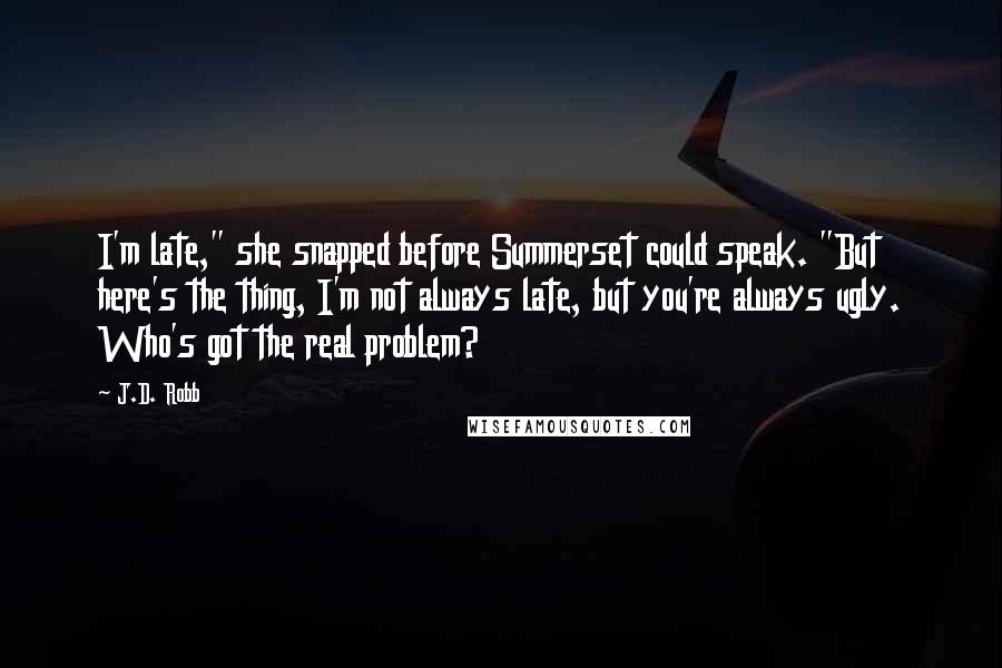 J.D. Robb Quotes: I'm late," she snapped before Summerset could speak. "But here's the thing, I'm not always late, but you're always ugly. Who's got the real problem?
