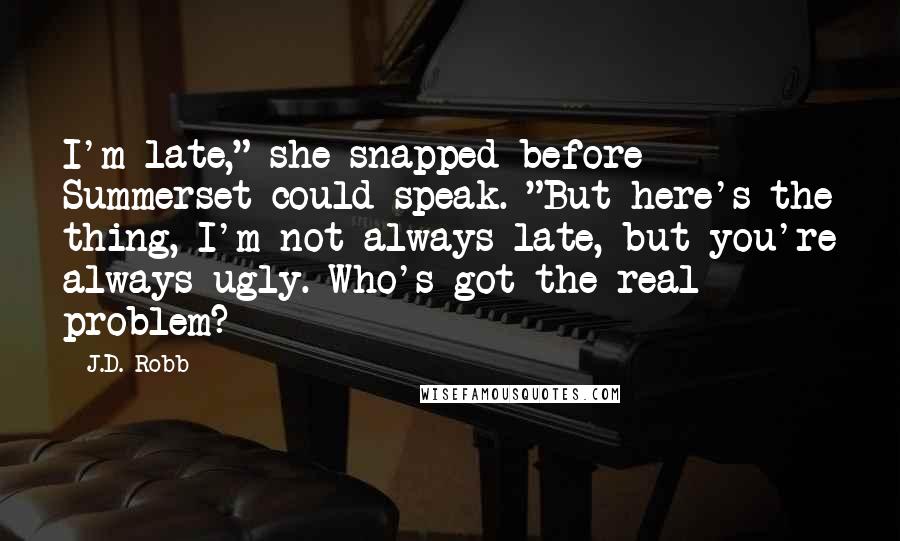 J.D. Robb Quotes: I'm late," she snapped before Summerset could speak. "But here's the thing, I'm not always late, but you're always ugly. Who's got the real problem?