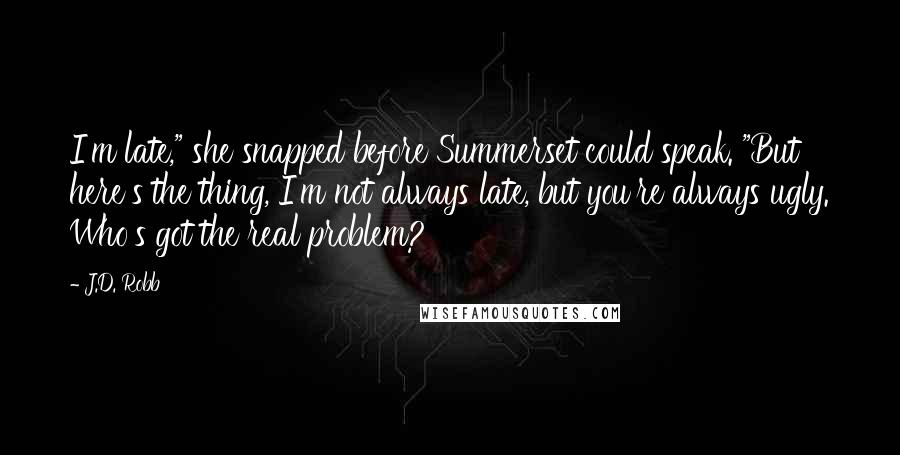 J.D. Robb Quotes: I'm late," she snapped before Summerset could speak. "But here's the thing, I'm not always late, but you're always ugly. Who's got the real problem?