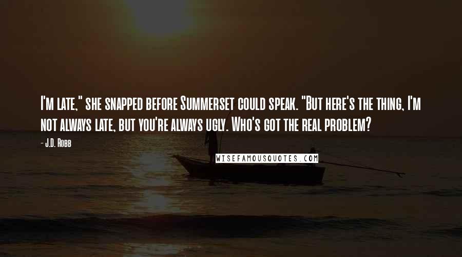 J.D. Robb Quotes: I'm late," she snapped before Summerset could speak. "But here's the thing, I'm not always late, but you're always ugly. Who's got the real problem?