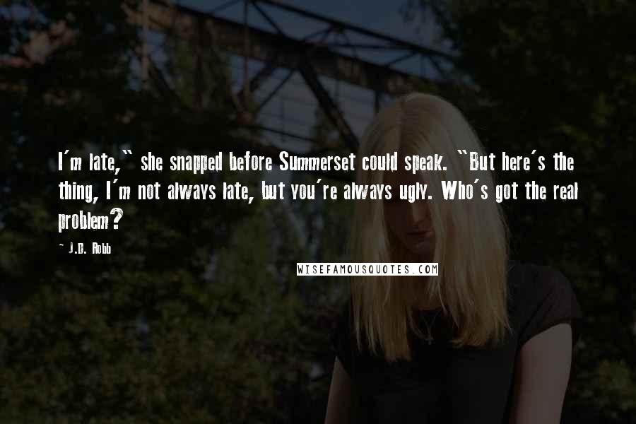 J.D. Robb Quotes: I'm late," she snapped before Summerset could speak. "But here's the thing, I'm not always late, but you're always ugly. Who's got the real problem?