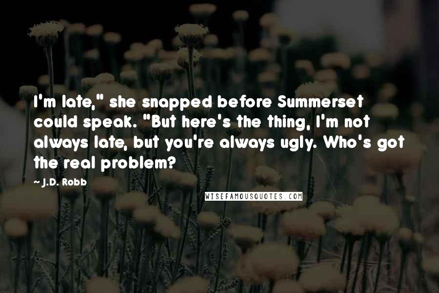 J.D. Robb Quotes: I'm late," she snapped before Summerset could speak. "But here's the thing, I'm not always late, but you're always ugly. Who's got the real problem?