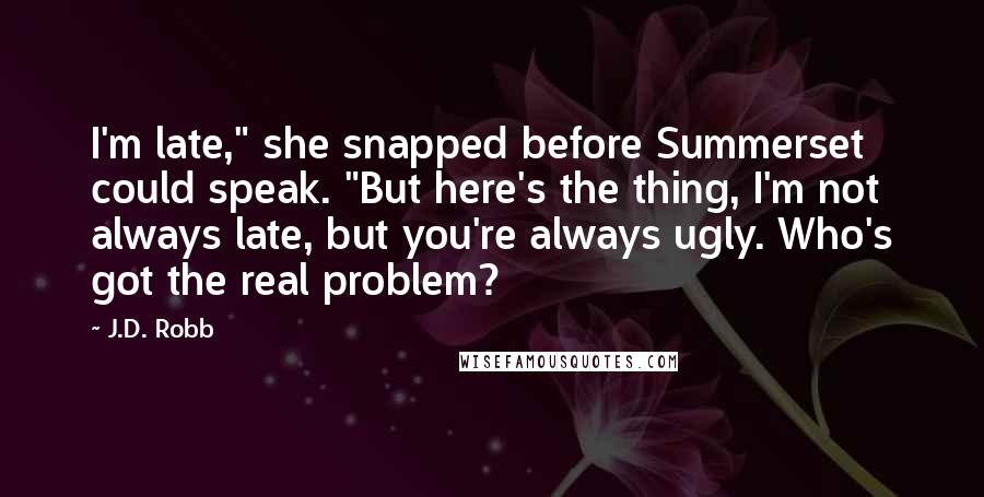 J.D. Robb Quotes: I'm late," she snapped before Summerset could speak. "But here's the thing, I'm not always late, but you're always ugly. Who's got the real problem?