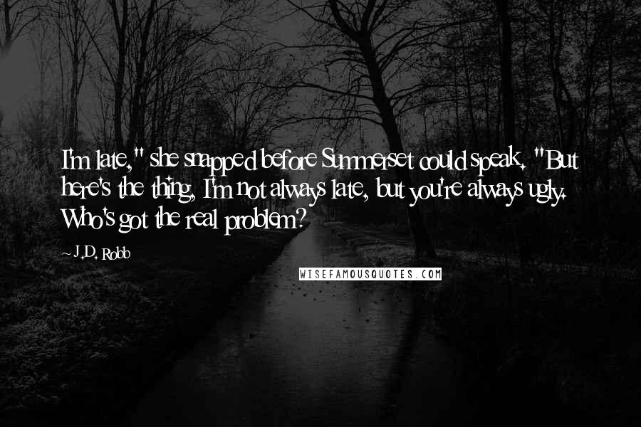 J.D. Robb Quotes: I'm late," she snapped before Summerset could speak. "But here's the thing, I'm not always late, but you're always ugly. Who's got the real problem?