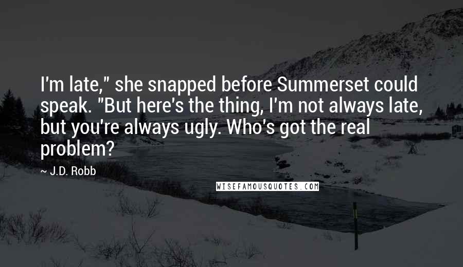 J.D. Robb Quotes: I'm late," she snapped before Summerset could speak. "But here's the thing, I'm not always late, but you're always ugly. Who's got the real problem?