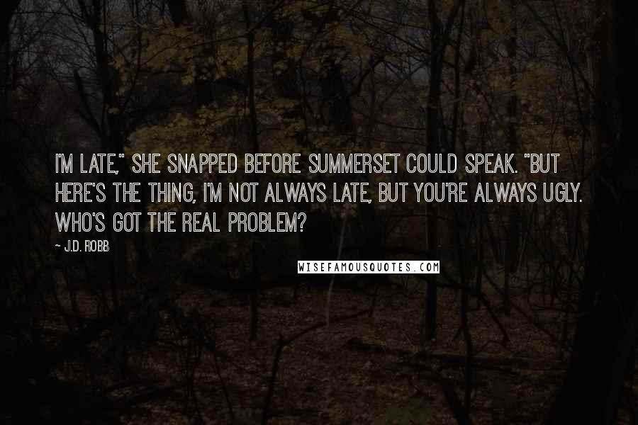 J.D. Robb Quotes: I'm late," she snapped before Summerset could speak. "But here's the thing, I'm not always late, but you're always ugly. Who's got the real problem?