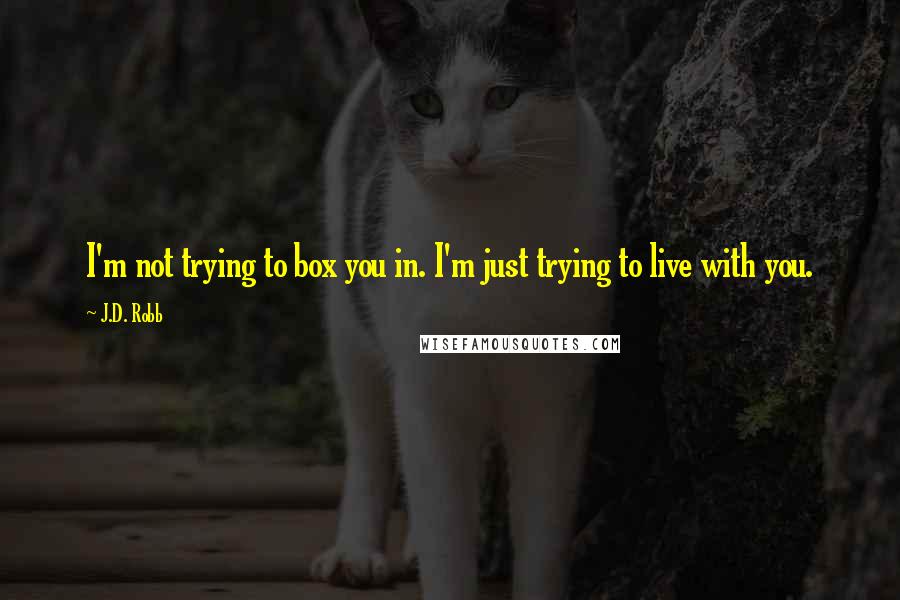 J.D. Robb Quotes: I'm not trying to box you in. I'm just trying to live with you.