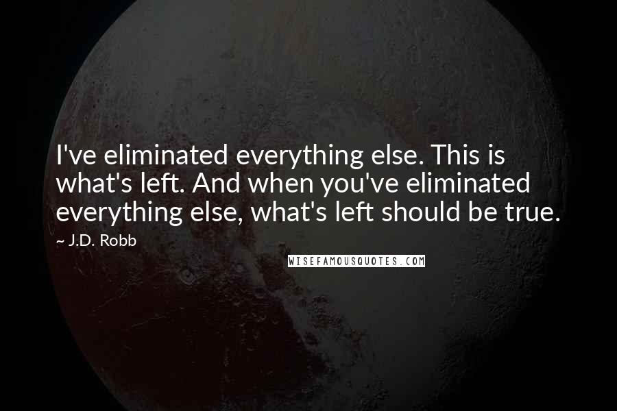 J.D. Robb Quotes: I've eliminated everything else. This is what's left. And when you've eliminated everything else, what's left should be true.