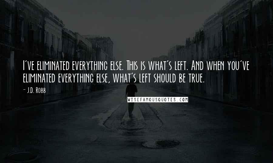 J.D. Robb Quotes: I've eliminated everything else. This is what's left. And when you've eliminated everything else, what's left should be true.