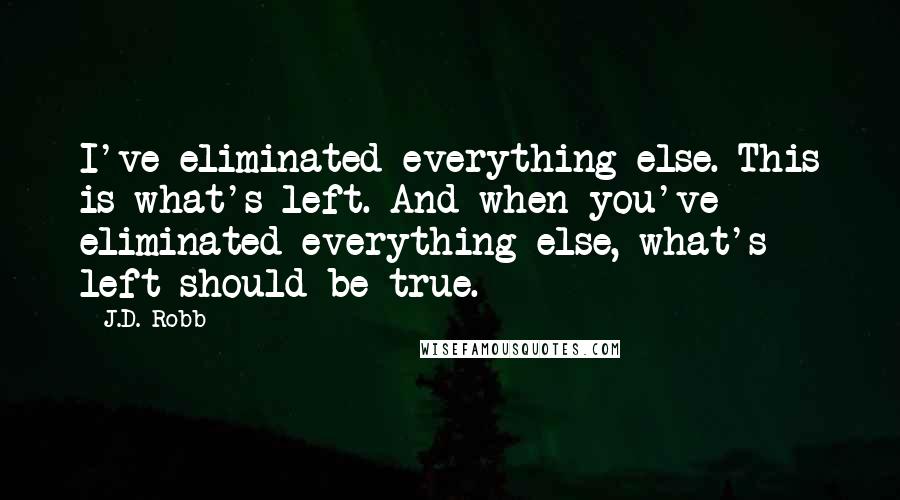 J.D. Robb Quotes: I've eliminated everything else. This is what's left. And when you've eliminated everything else, what's left should be true.