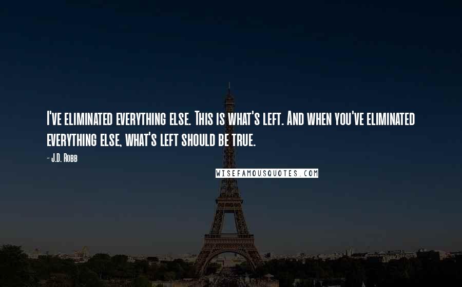 J.D. Robb Quotes: I've eliminated everything else. This is what's left. And when you've eliminated everything else, what's left should be true.