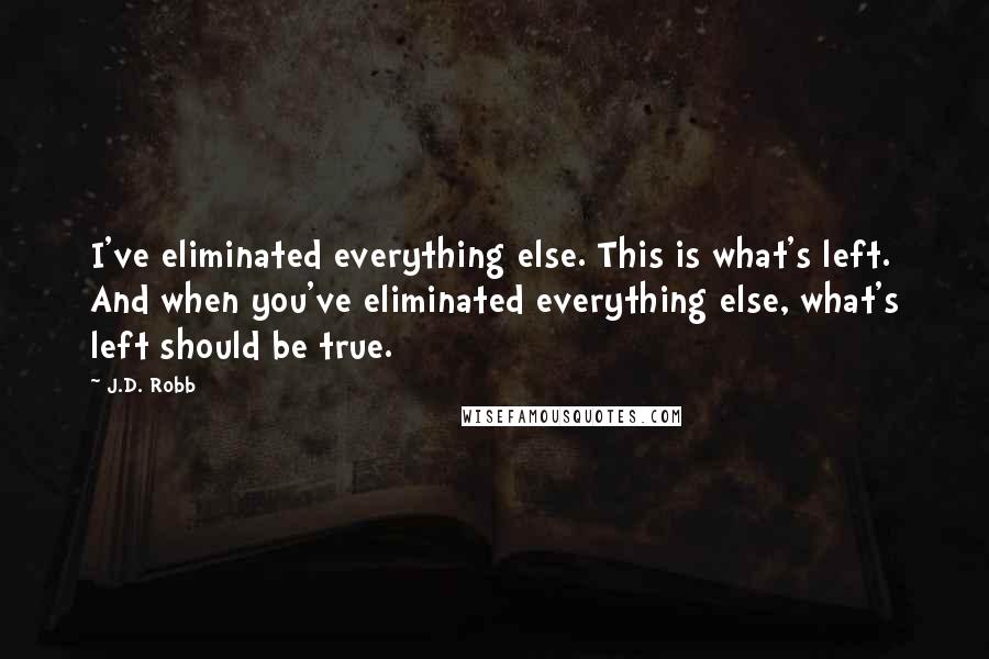J.D. Robb Quotes: I've eliminated everything else. This is what's left. And when you've eliminated everything else, what's left should be true.