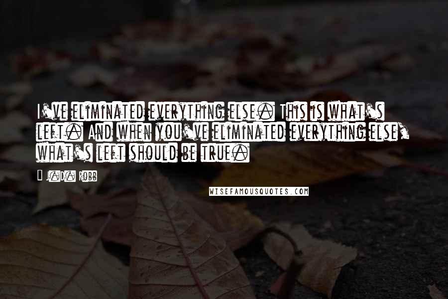 J.D. Robb Quotes: I've eliminated everything else. This is what's left. And when you've eliminated everything else, what's left should be true.