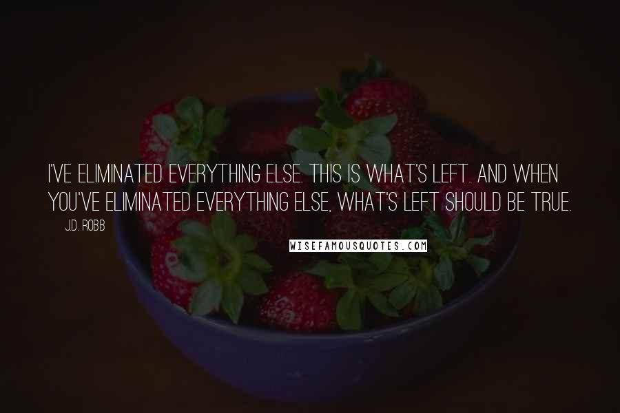 J.D. Robb Quotes: I've eliminated everything else. This is what's left. And when you've eliminated everything else, what's left should be true.