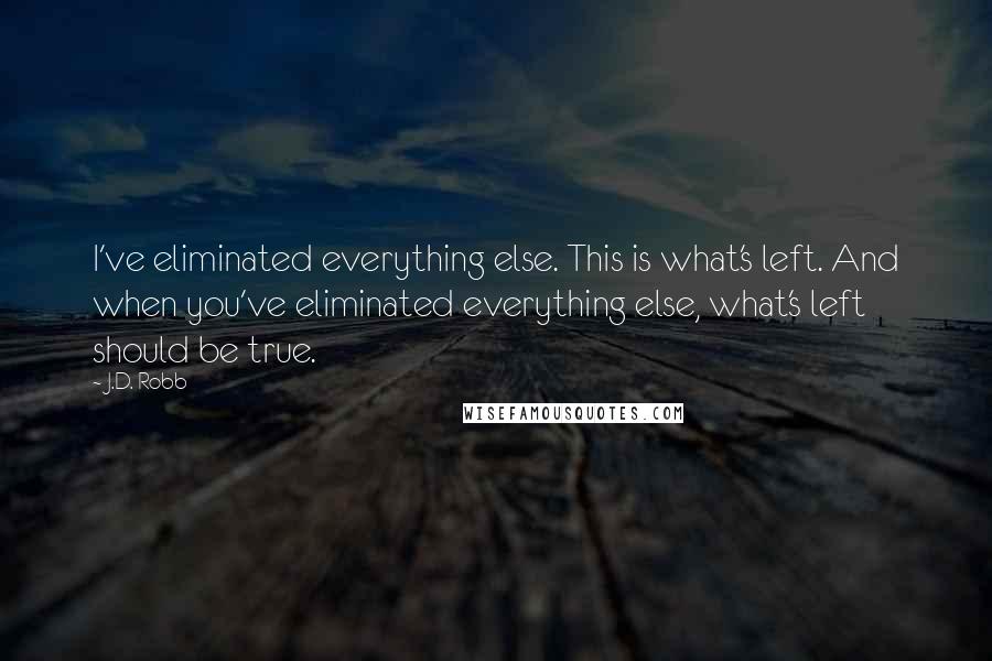 J.D. Robb Quotes: I've eliminated everything else. This is what's left. And when you've eliminated everything else, what's left should be true.