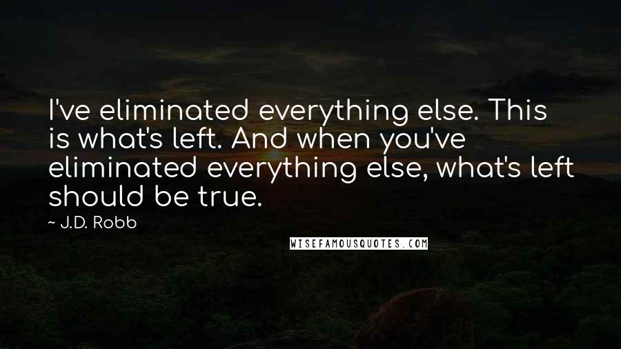 J.D. Robb Quotes: I've eliminated everything else. This is what's left. And when you've eliminated everything else, what's left should be true.