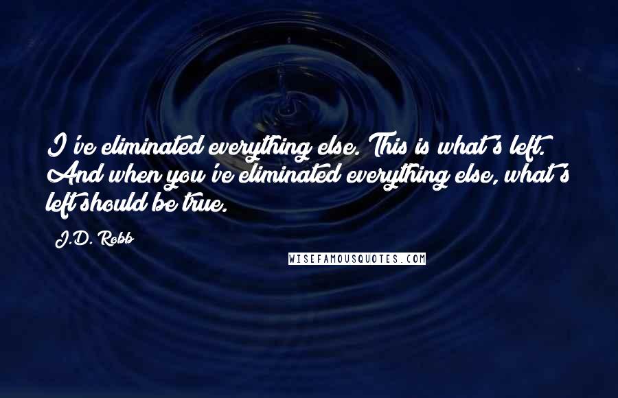 J.D. Robb Quotes: I've eliminated everything else. This is what's left. And when you've eliminated everything else, what's left should be true.