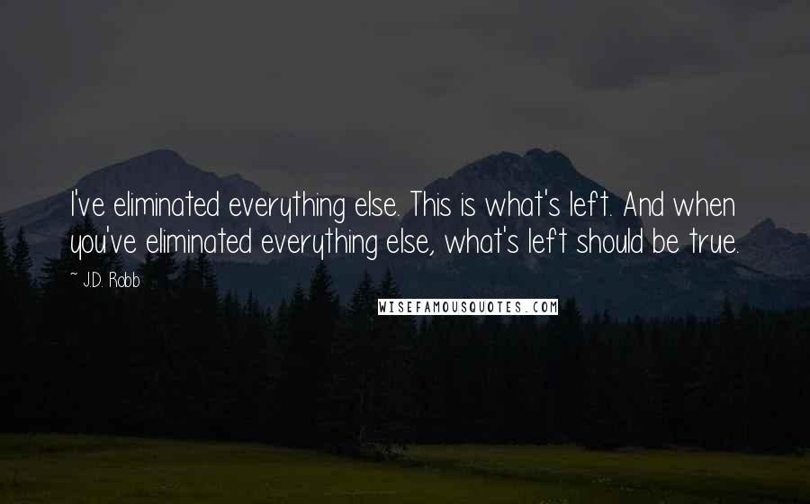 J.D. Robb Quotes: I've eliminated everything else. This is what's left. And when you've eliminated everything else, what's left should be true.