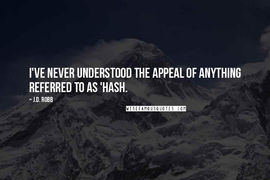 J.D. Robb Quotes: I've never understood the appeal of anything referred to as 'hash.