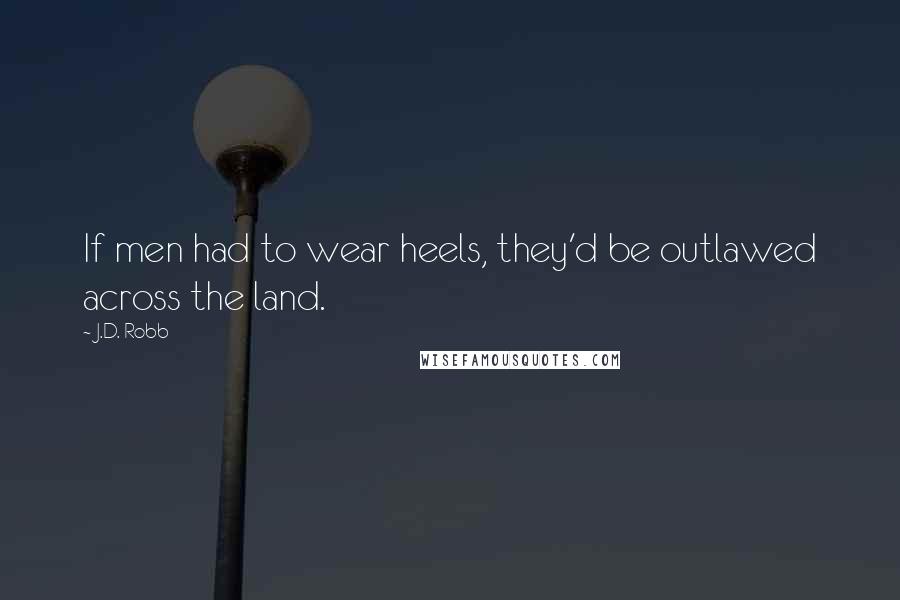 J.D. Robb Quotes: If men had to wear heels, they'd be outlawed across the land.