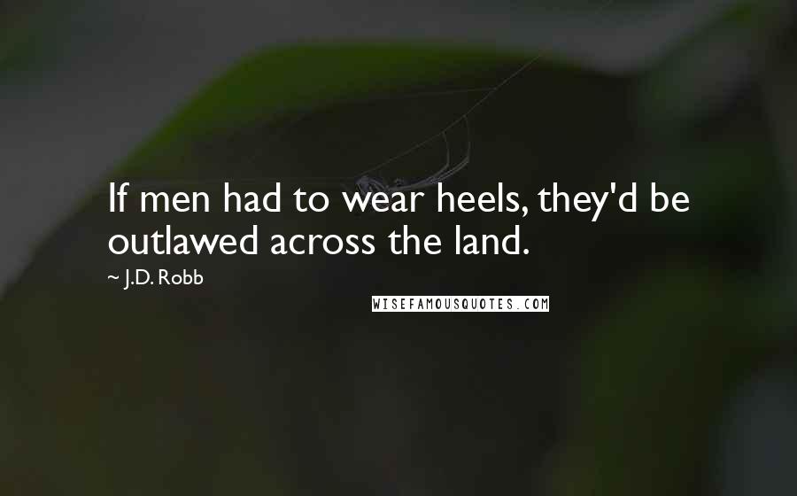 J.D. Robb Quotes: If men had to wear heels, they'd be outlawed across the land.