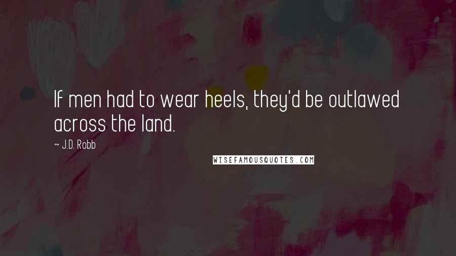 J.D. Robb Quotes: If men had to wear heels, they'd be outlawed across the land.